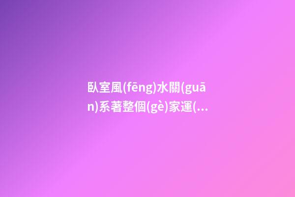 臥室風(fēng)水關(guān)系著整個(gè)家運(yùn) 臥室招財(cái)布局法 臥室的開(kāi)運(yùn)妙法